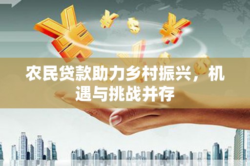 浉河农民贷款助力乡村振兴，机遇与挑战并存