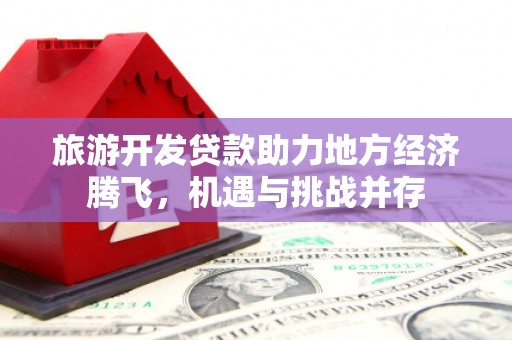 浉河旅游开发贷款助力地方经济腾飞，机遇与挑战并存