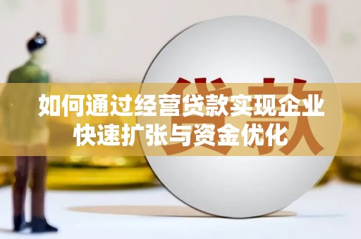 浉河如何通过经营贷款实现企业快速扩张与资金优化