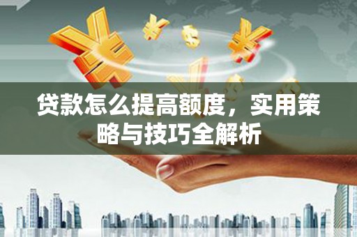 浉河贷款怎么提高额度，实用策略与技巧全解析