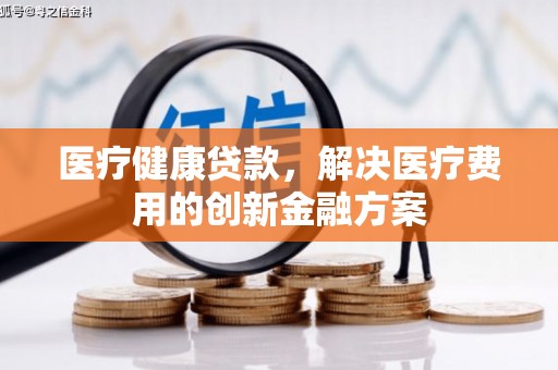浉河医疗健康贷款，解决医疗费用的创新金融方案