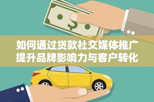 浉河如何通过贷款社交媒体推广提升品牌影响力与客户转化率