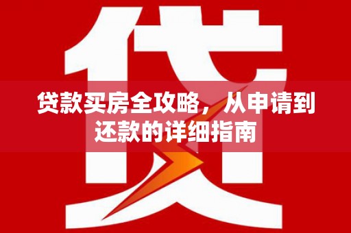 浉河贷款买房全攻略，从申请到还款的详细指南