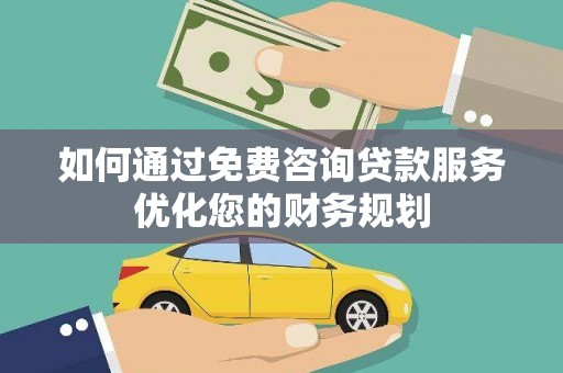 浉河如何通过免费咨询贷款服务优化您的财务规划
