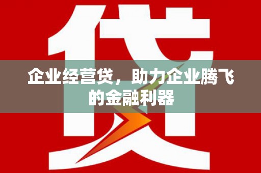 浉河企业经营贷，助力企业腾飞的金融利器