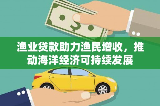 浉河渔业贷款助力渔民增收，推动海洋经济可持续发展