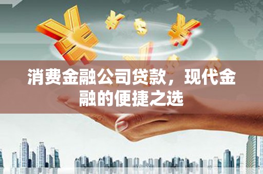 浉河消费金融公司贷款，现代金融的便捷之选