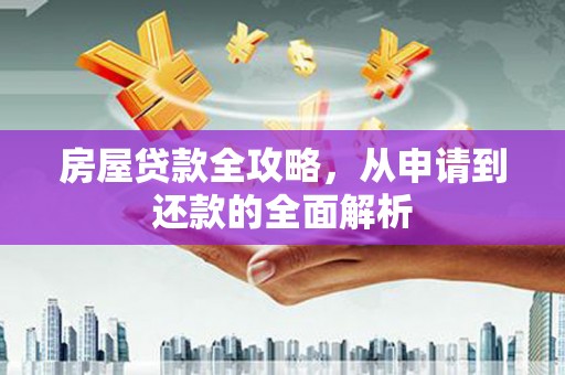 浉河房屋贷款全攻略，从申请到还款的全面解析