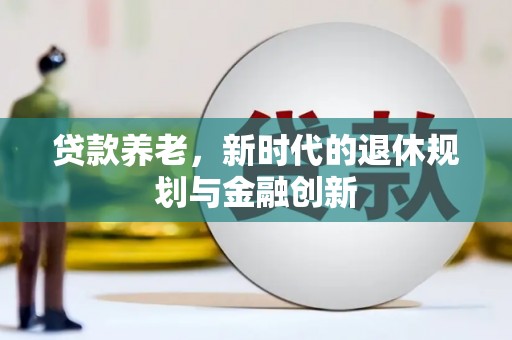 浉河贷款养老，新时代的退休规划与金融创新