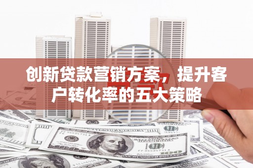 浉河创新贷款营销方案，提升客户转化率的五大策略