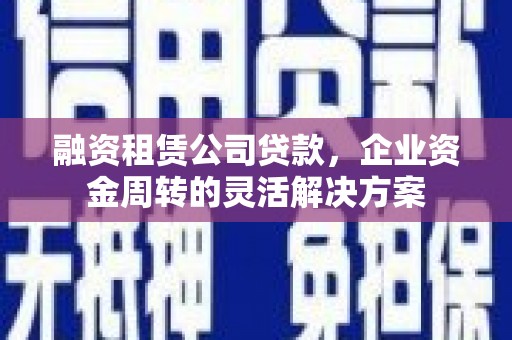 浉河融资租赁公司贷款，企业资金周转的灵活解决方案