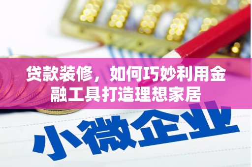 浉河贷款装修，如何巧妙利用金融工具打造理想家居