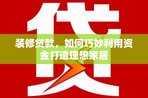 浉河装修贷款，如何巧妙利用资金打造理想家居