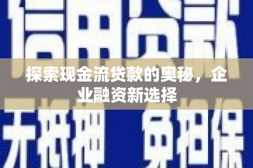 浉河探索现金流贷款的奥秘，企业融资新选择