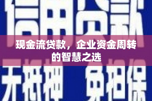 浉河现金流贷款，企业资金周转的智慧之选