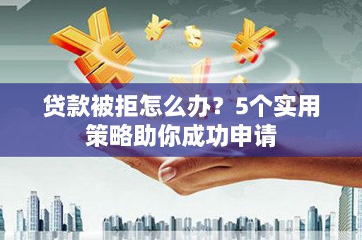 浉河贷款被拒怎么办？5个实用策略助你成功申请