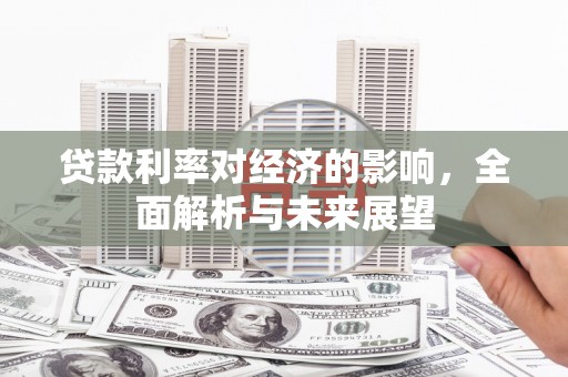 浉河贷款利率对经济的影响，全面解析与未来展望