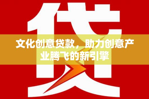 浉河文化创意贷款，助力创意产业腾飞的新引擎