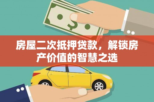 浉河房屋二次抵押贷款，解锁房产价值的智慧之选