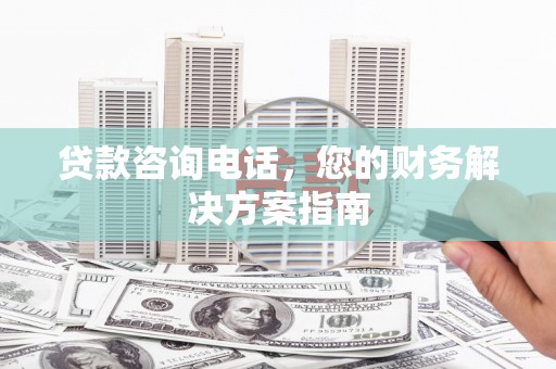 浉河贷款咨询电话，您的财务解决方案指南