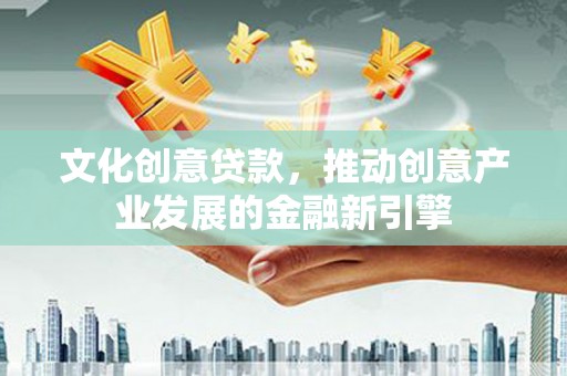浉河文化创意贷款，推动创意产业发展的金融新引擎