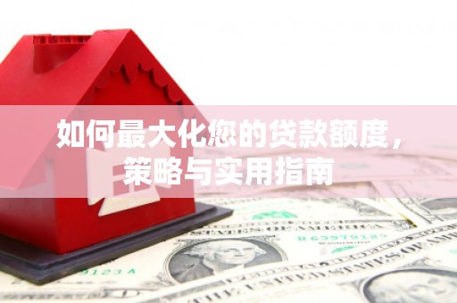 浉河如何最大化您的贷款额度，策略与实用指南
