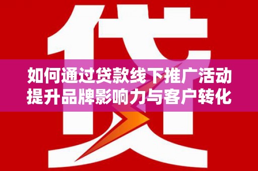 浉河如何通过贷款线下推广活动提升品牌影响力与客户转化率