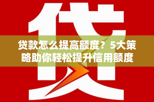 浉河贷款怎么提高额度？5大策略助你轻松提升信用额度