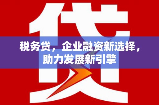 浉河税务贷，企业融资新选择，助力发展新引擎