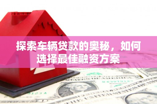 浉河探索车辆贷款的奥秘，如何选择最佳融资方案