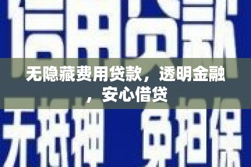 浉河无隐藏费用贷款，透明金融，安心借贷