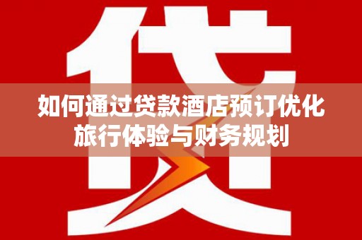 浉河如何通过贷款酒店预订优化旅行体验与财务规划