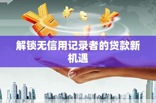 浉河解锁无信用记录者的贷款新机遇