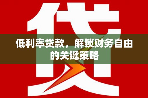 浉河低利率贷款，解锁财务自由的关键策略