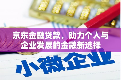 浉河京东金融贷款，助力个人与企业发展的金融新选择