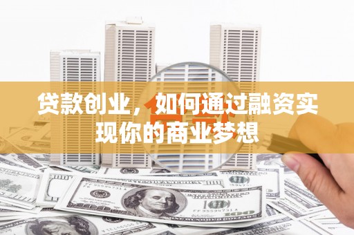 浉河贷款创业，如何通过融资实现你的商业梦想