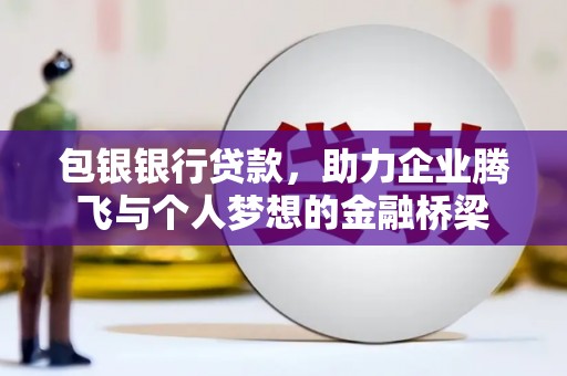 浉河包银银行贷款，助力企业腾飞与个人梦想的金融桥梁