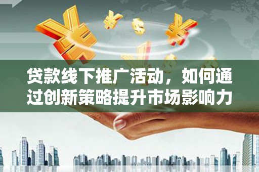 浉河贷款线下推广活动，如何通过创新策略提升市场影响力