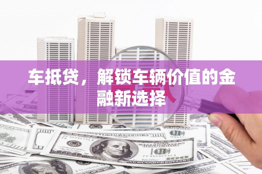 浉河车抵贷，解锁车辆价值的金融新选择