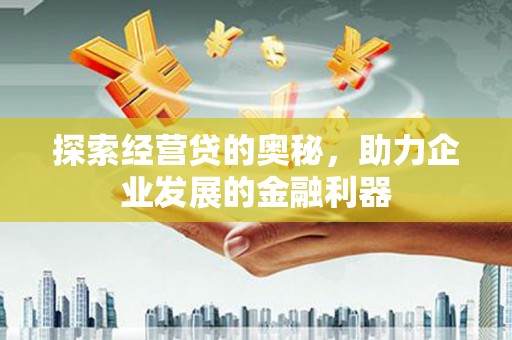 浉河探索经营贷的奥秘，助力企业发展的金融利器