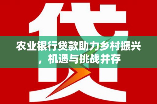 浉河农业银行贷款助力乡村振兴，机遇与挑战并存