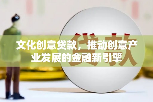浉河文化创意贷款，推动创意产业发展的金融新引擎