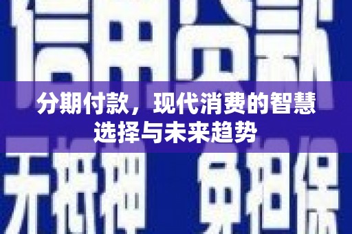 浉河分期付款，现代消费的智慧选择与未来趋势