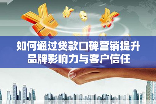 浉河如何通过贷款口碑营销提升品牌影响力与客户信任