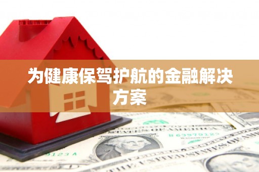 浉河为健康保驾护航的金融解决方案
