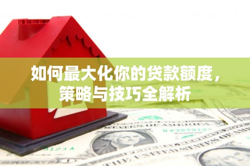 浉河如何最大化你的贷款额度，策略与技巧全解析