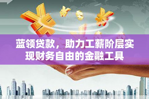 浉河蓝领贷款，助力工薪阶层实现财务自由的金融工具