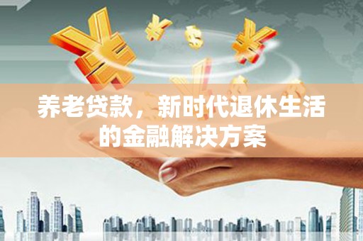 浉河养老贷款，新时代退休生活的金融解决方案