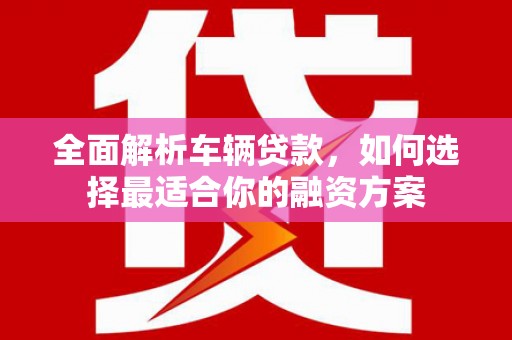 浉河全面解析车辆贷款，如何选择最适合你的融资方案