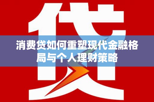 浉河消费贷如何重塑现代金融格局与个人理财策略